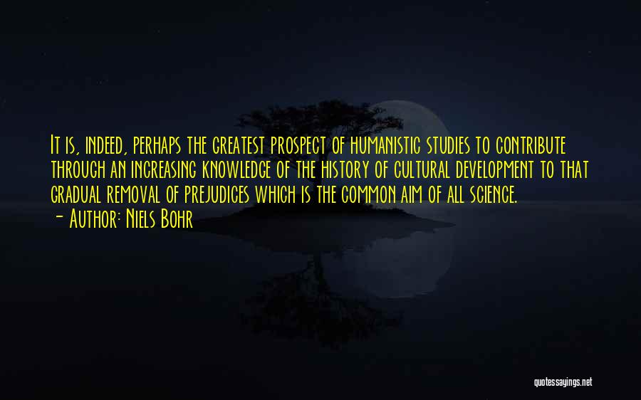 Niels Bohr Quotes: It Is, Indeed, Perhaps The Greatest Prospect Of Humanistic Studies To Contribute Through An Increasing Knowledge Of The History Of