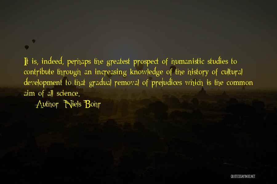 Niels Bohr Quotes: It Is, Indeed, Perhaps The Greatest Prospect Of Humanistic Studies To Contribute Through An Increasing Knowledge Of The History Of
