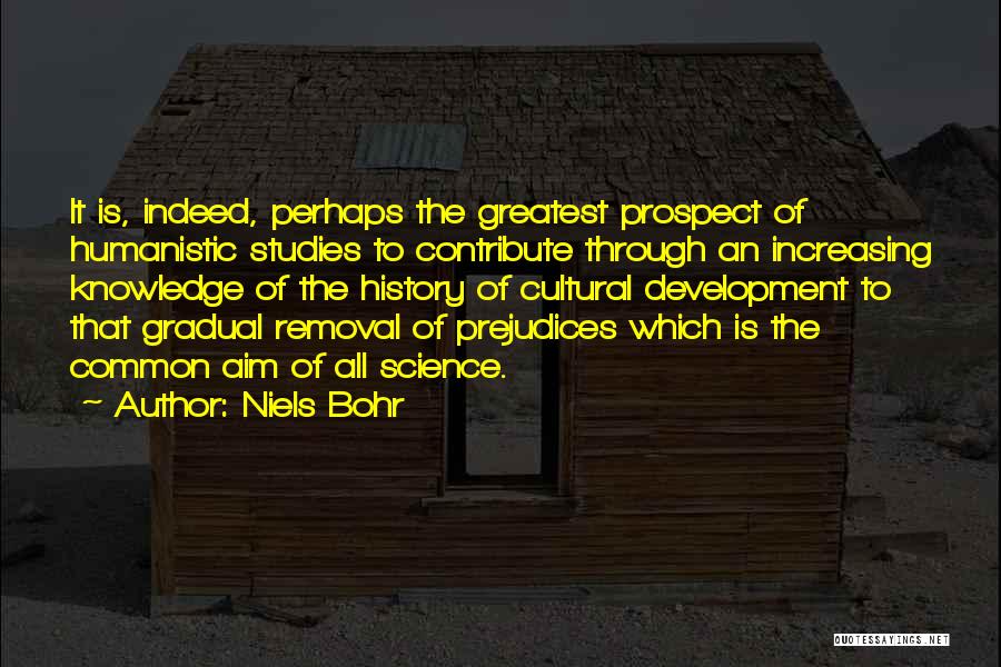 Niels Bohr Quotes: It Is, Indeed, Perhaps The Greatest Prospect Of Humanistic Studies To Contribute Through An Increasing Knowledge Of The History Of