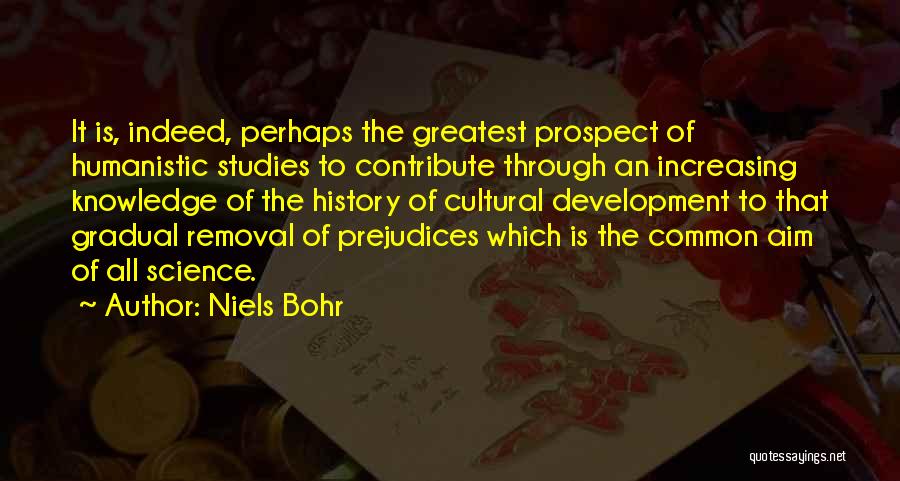 Niels Bohr Quotes: It Is, Indeed, Perhaps The Greatest Prospect Of Humanistic Studies To Contribute Through An Increasing Knowledge Of The History Of