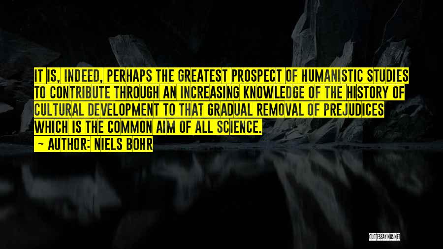 Niels Bohr Quotes: It Is, Indeed, Perhaps The Greatest Prospect Of Humanistic Studies To Contribute Through An Increasing Knowledge Of The History Of