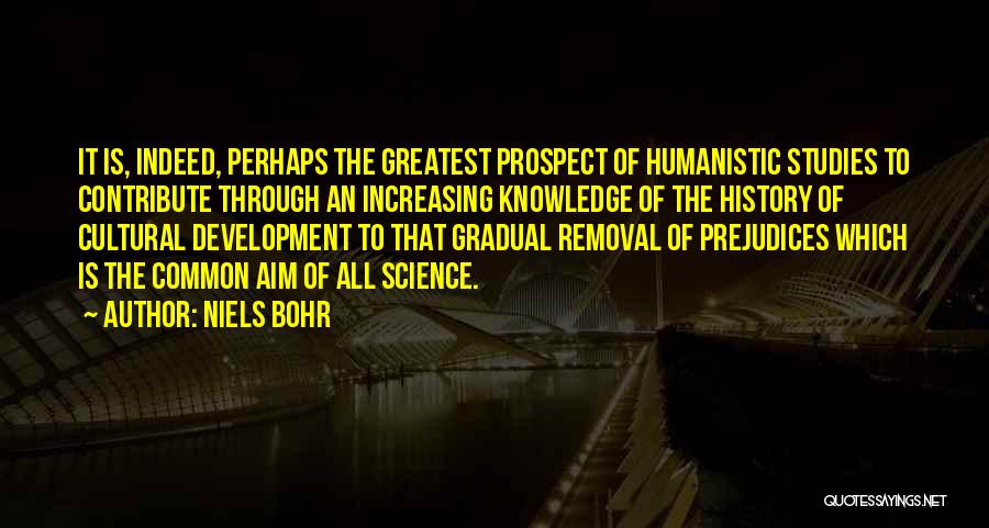 Niels Bohr Quotes: It Is, Indeed, Perhaps The Greatest Prospect Of Humanistic Studies To Contribute Through An Increasing Knowledge Of The History Of