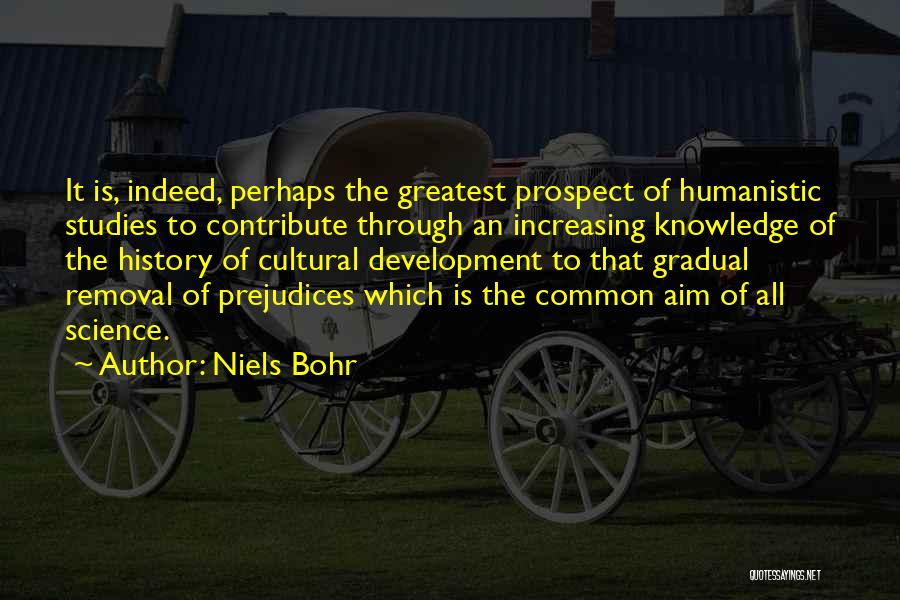 Niels Bohr Quotes: It Is, Indeed, Perhaps The Greatest Prospect Of Humanistic Studies To Contribute Through An Increasing Knowledge Of The History Of