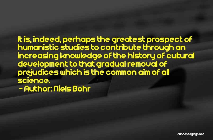 Niels Bohr Quotes: It Is, Indeed, Perhaps The Greatest Prospect Of Humanistic Studies To Contribute Through An Increasing Knowledge Of The History Of