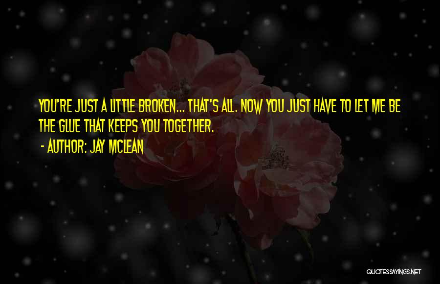 Jay McLean Quotes: You're Just A Little Broken... That's All. Now You Just Have To Let Me Be The Glue That Keeps You