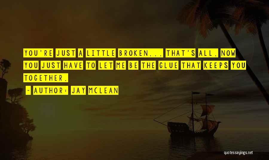 Jay McLean Quotes: You're Just A Little Broken... That's All. Now You Just Have To Let Me Be The Glue That Keeps You