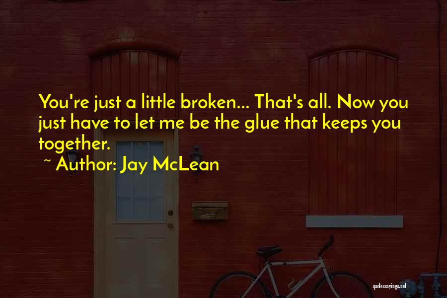 Jay McLean Quotes: You're Just A Little Broken... That's All. Now You Just Have To Let Me Be The Glue That Keeps You