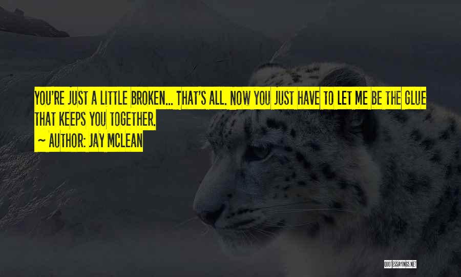 Jay McLean Quotes: You're Just A Little Broken... That's All. Now You Just Have To Let Me Be The Glue That Keeps You