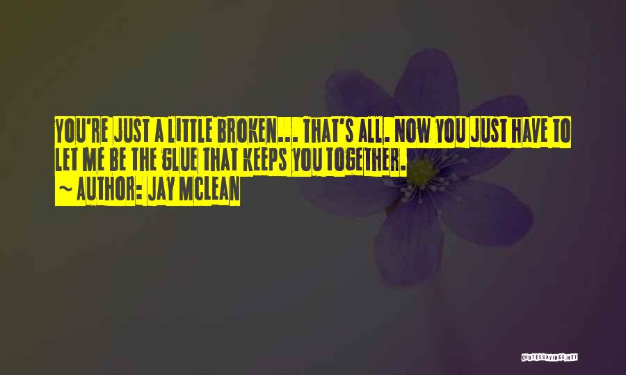 Jay McLean Quotes: You're Just A Little Broken... That's All. Now You Just Have To Let Me Be The Glue That Keeps You