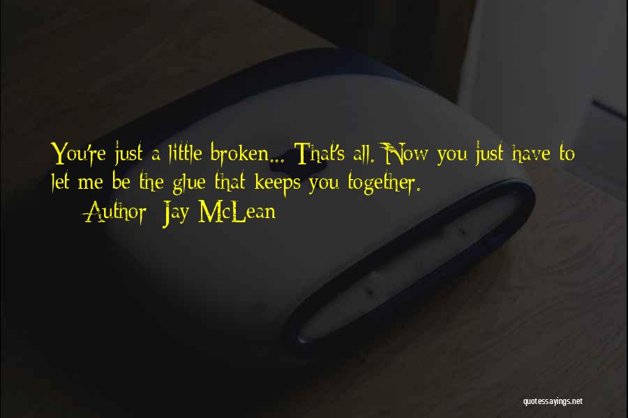 Jay McLean Quotes: You're Just A Little Broken... That's All. Now You Just Have To Let Me Be The Glue That Keeps You