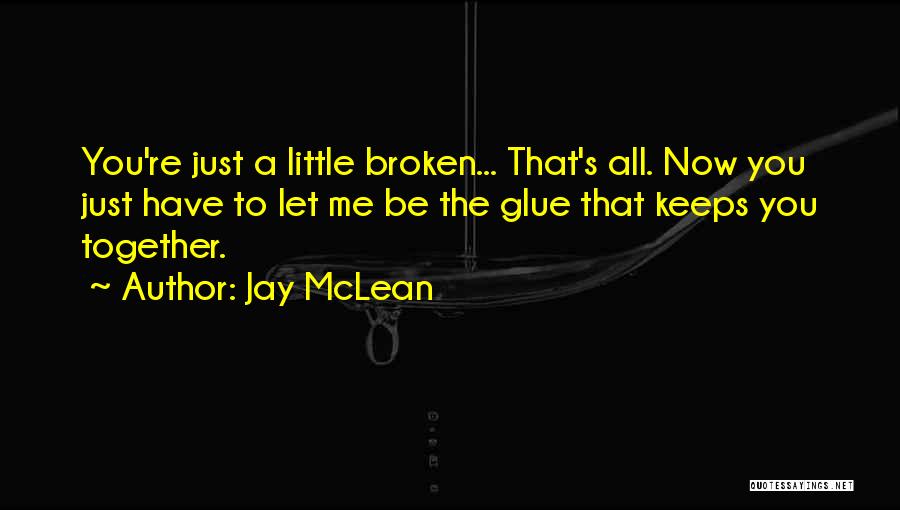 Jay McLean Quotes: You're Just A Little Broken... That's All. Now You Just Have To Let Me Be The Glue That Keeps You