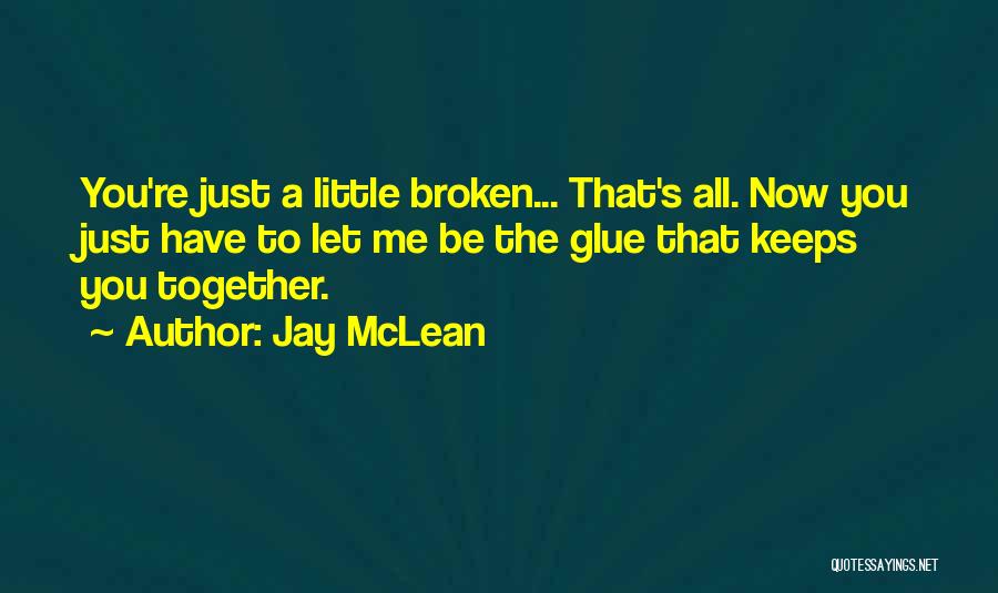 Jay McLean Quotes: You're Just A Little Broken... That's All. Now You Just Have To Let Me Be The Glue That Keeps You