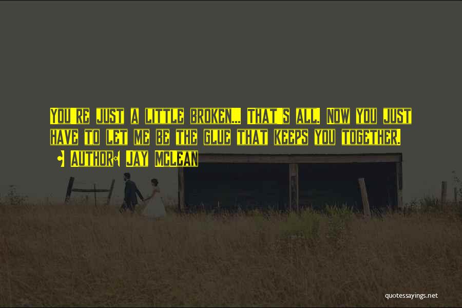 Jay McLean Quotes: You're Just A Little Broken... That's All. Now You Just Have To Let Me Be The Glue That Keeps You