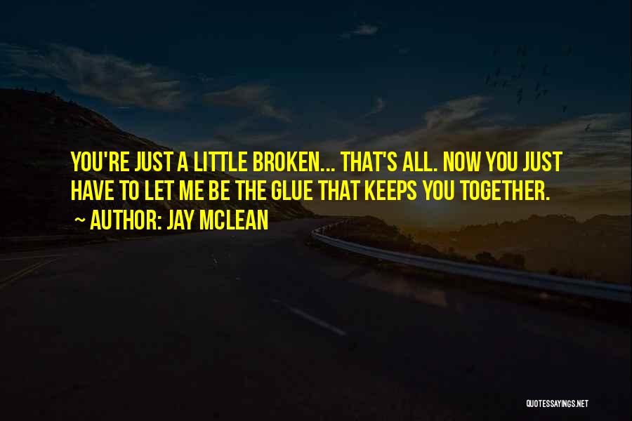 Jay McLean Quotes: You're Just A Little Broken... That's All. Now You Just Have To Let Me Be The Glue That Keeps You