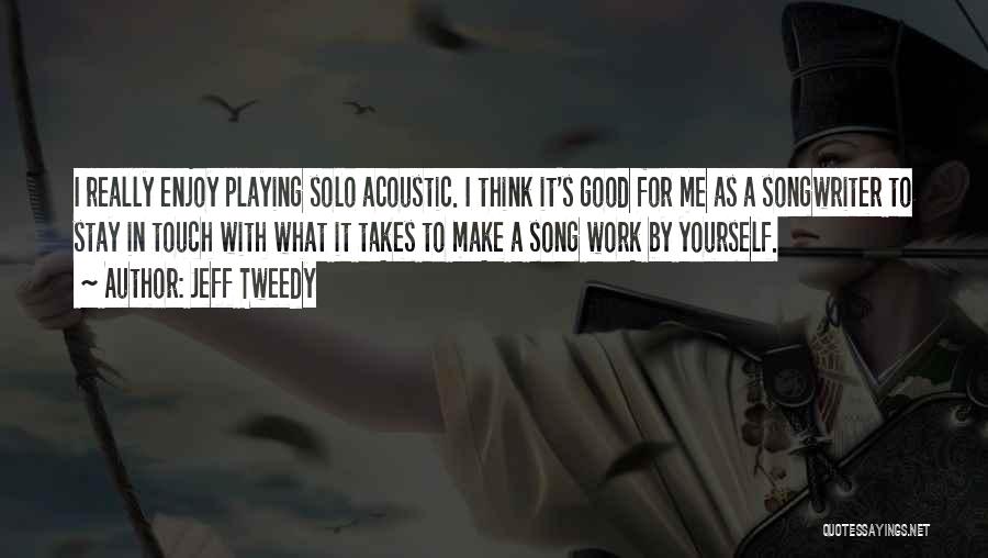 Jeff Tweedy Quotes: I Really Enjoy Playing Solo Acoustic. I Think It's Good For Me As A Songwriter To Stay In Touch With