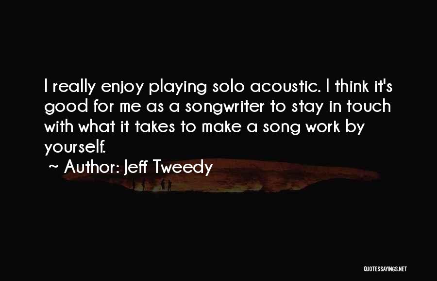 Jeff Tweedy Quotes: I Really Enjoy Playing Solo Acoustic. I Think It's Good For Me As A Songwriter To Stay In Touch With