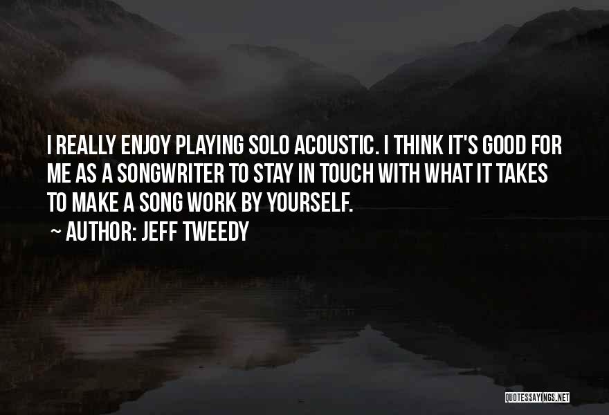 Jeff Tweedy Quotes: I Really Enjoy Playing Solo Acoustic. I Think It's Good For Me As A Songwriter To Stay In Touch With
