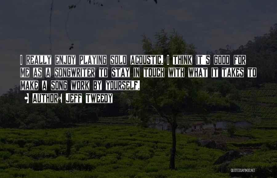 Jeff Tweedy Quotes: I Really Enjoy Playing Solo Acoustic. I Think It's Good For Me As A Songwriter To Stay In Touch With