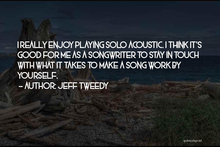 Jeff Tweedy Quotes: I Really Enjoy Playing Solo Acoustic. I Think It's Good For Me As A Songwriter To Stay In Touch With