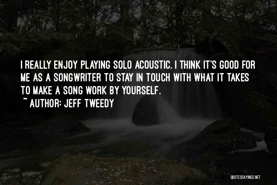 Jeff Tweedy Quotes: I Really Enjoy Playing Solo Acoustic. I Think It's Good For Me As A Songwriter To Stay In Touch With