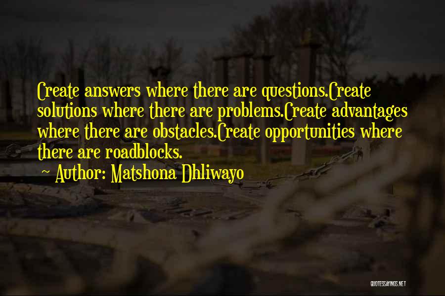 Matshona Dhliwayo Quotes: Create Answers Where There Are Questions.create Solutions Where There Are Problems.create Advantages Where There Are Obstacles.create Opportunities Where There Are