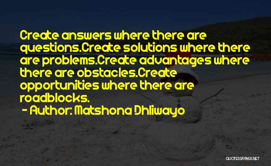 Matshona Dhliwayo Quotes: Create Answers Where There Are Questions.create Solutions Where There Are Problems.create Advantages Where There Are Obstacles.create Opportunities Where There Are
