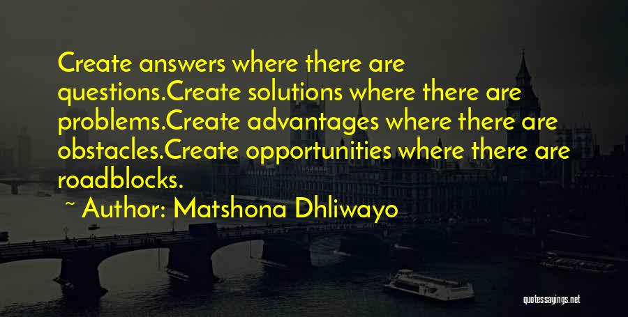 Matshona Dhliwayo Quotes: Create Answers Where There Are Questions.create Solutions Where There Are Problems.create Advantages Where There Are Obstacles.create Opportunities Where There Are