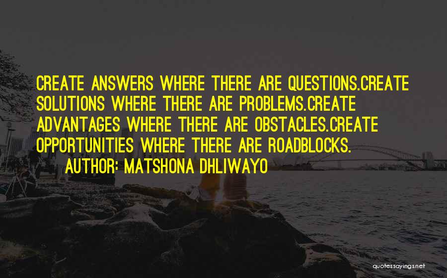 Matshona Dhliwayo Quotes: Create Answers Where There Are Questions.create Solutions Where There Are Problems.create Advantages Where There Are Obstacles.create Opportunities Where There Are