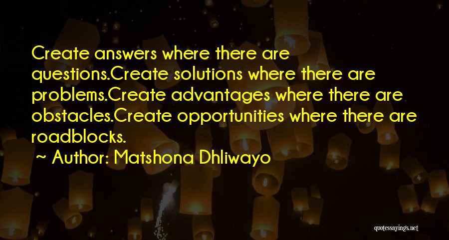 Matshona Dhliwayo Quotes: Create Answers Where There Are Questions.create Solutions Where There Are Problems.create Advantages Where There Are Obstacles.create Opportunities Where There Are