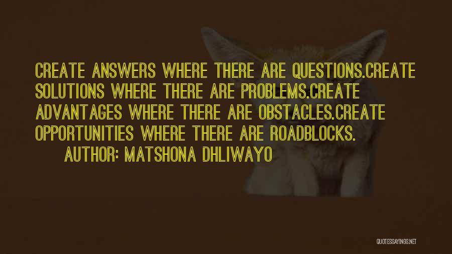 Matshona Dhliwayo Quotes: Create Answers Where There Are Questions.create Solutions Where There Are Problems.create Advantages Where There Are Obstacles.create Opportunities Where There Are