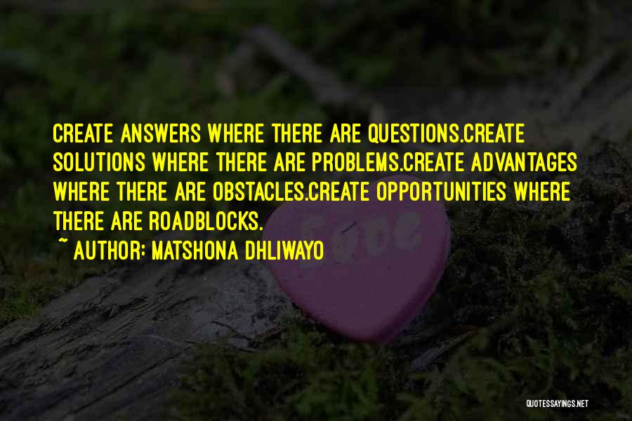 Matshona Dhliwayo Quotes: Create Answers Where There Are Questions.create Solutions Where There Are Problems.create Advantages Where There Are Obstacles.create Opportunities Where There Are