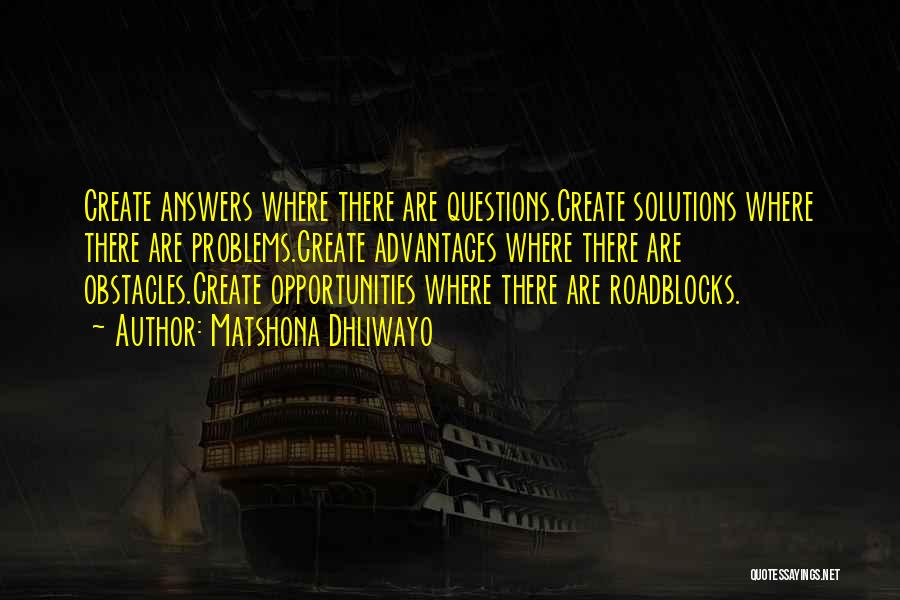 Matshona Dhliwayo Quotes: Create Answers Where There Are Questions.create Solutions Where There Are Problems.create Advantages Where There Are Obstacles.create Opportunities Where There Are