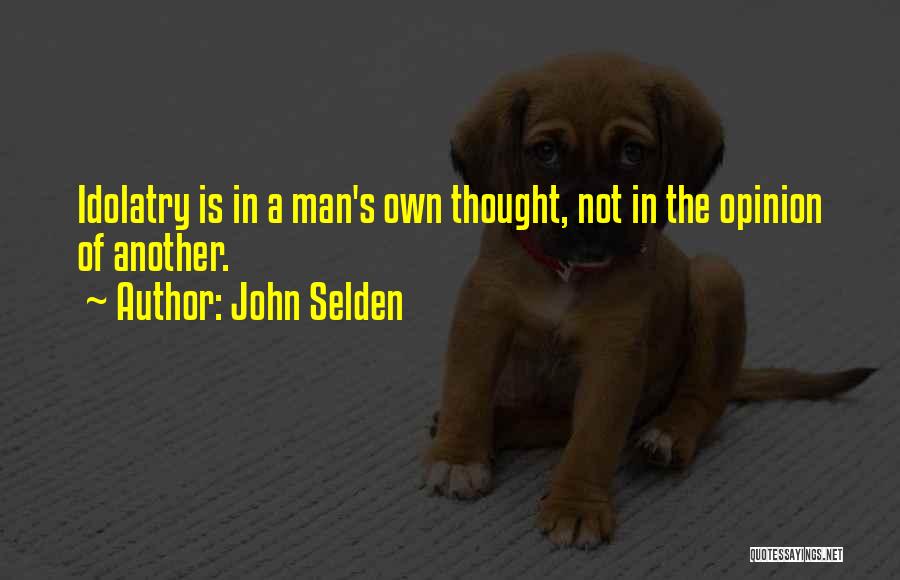 John Selden Quotes: Idolatry Is In A Man's Own Thought, Not In The Opinion Of Another.