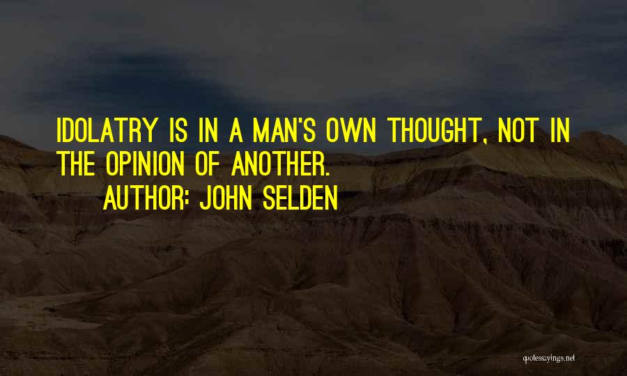 John Selden Quotes: Idolatry Is In A Man's Own Thought, Not In The Opinion Of Another.