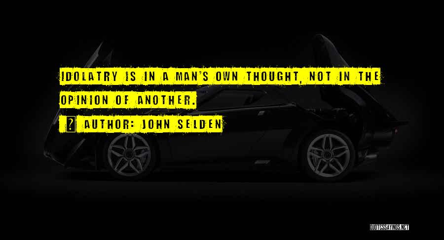 John Selden Quotes: Idolatry Is In A Man's Own Thought, Not In The Opinion Of Another.