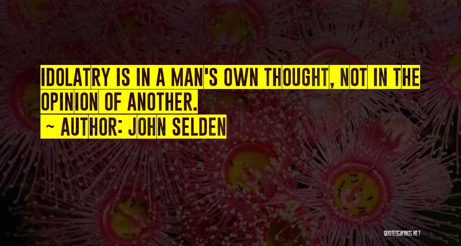 John Selden Quotes: Idolatry Is In A Man's Own Thought, Not In The Opinion Of Another.