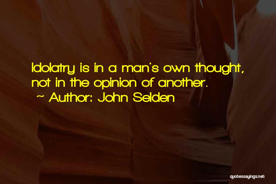 John Selden Quotes: Idolatry Is In A Man's Own Thought, Not In The Opinion Of Another.