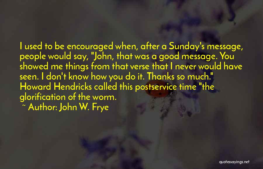 John W. Frye Quotes: I Used To Be Encouraged When, After A Sunday's Message, People Would Say, John, That Was A Good Message. You