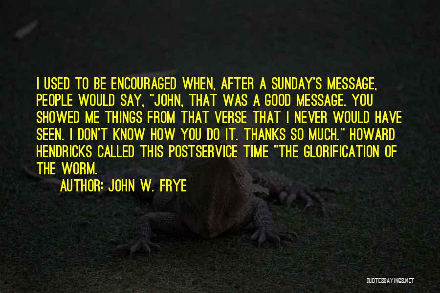 John W. Frye Quotes: I Used To Be Encouraged When, After A Sunday's Message, People Would Say, John, That Was A Good Message. You