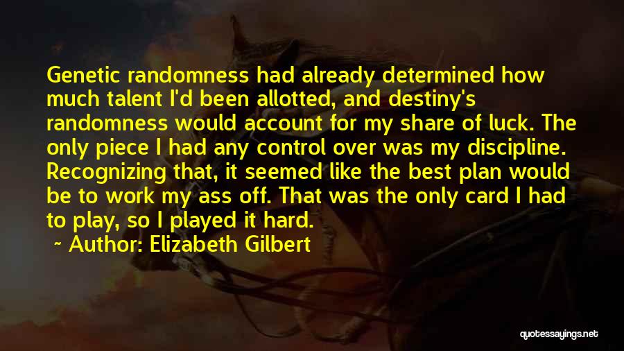 Elizabeth Gilbert Quotes: Genetic Randomness Had Already Determined How Much Talent I'd Been Allotted, And Destiny's Randomness Would Account For My Share Of