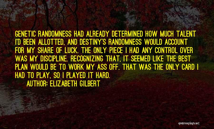 Elizabeth Gilbert Quotes: Genetic Randomness Had Already Determined How Much Talent I'd Been Allotted, And Destiny's Randomness Would Account For My Share Of