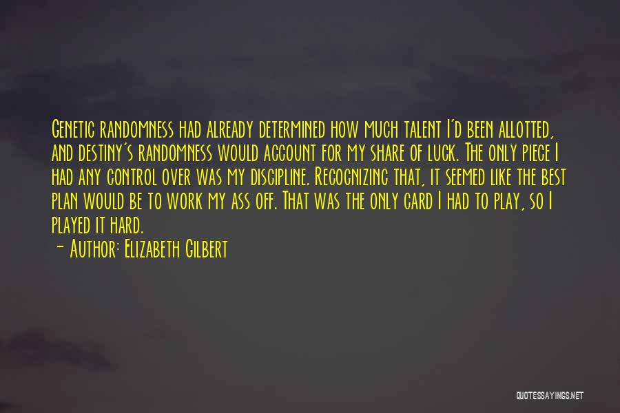 Elizabeth Gilbert Quotes: Genetic Randomness Had Already Determined How Much Talent I'd Been Allotted, And Destiny's Randomness Would Account For My Share Of