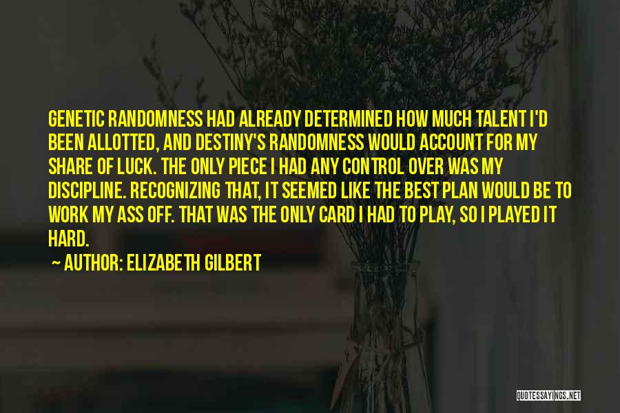 Elizabeth Gilbert Quotes: Genetic Randomness Had Already Determined How Much Talent I'd Been Allotted, And Destiny's Randomness Would Account For My Share Of