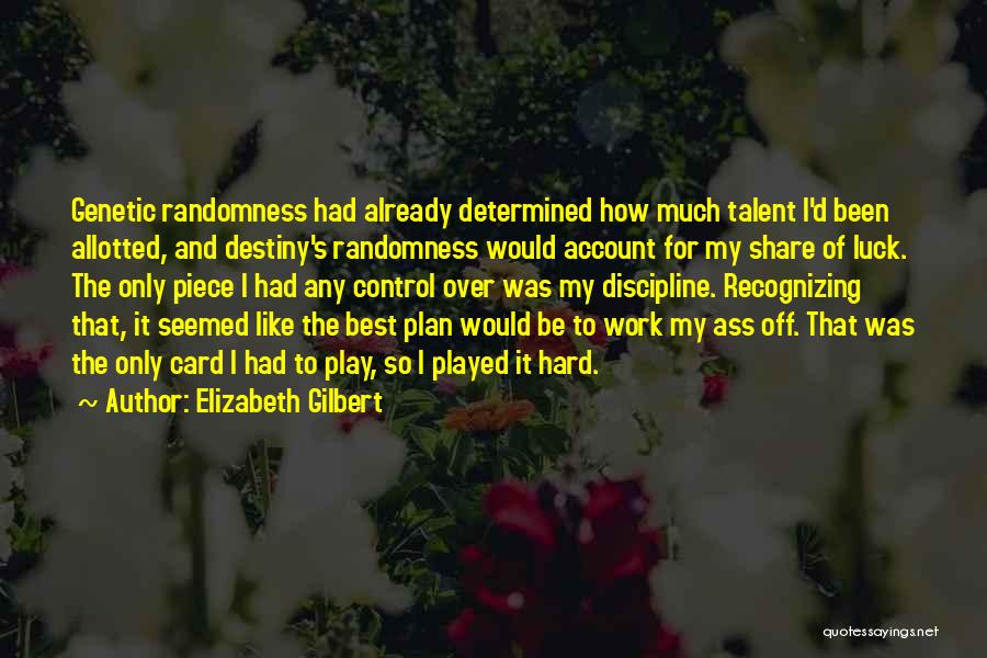 Elizabeth Gilbert Quotes: Genetic Randomness Had Already Determined How Much Talent I'd Been Allotted, And Destiny's Randomness Would Account For My Share Of