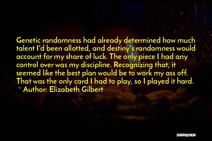 Elizabeth Gilbert Quotes: Genetic Randomness Had Already Determined How Much Talent I'd Been Allotted, And Destiny's Randomness Would Account For My Share Of