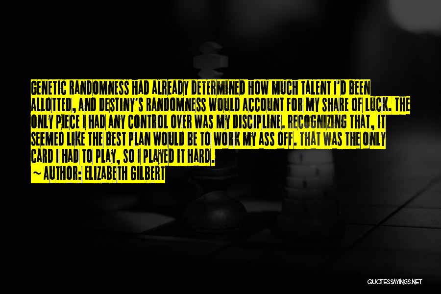 Elizabeth Gilbert Quotes: Genetic Randomness Had Already Determined How Much Talent I'd Been Allotted, And Destiny's Randomness Would Account For My Share Of