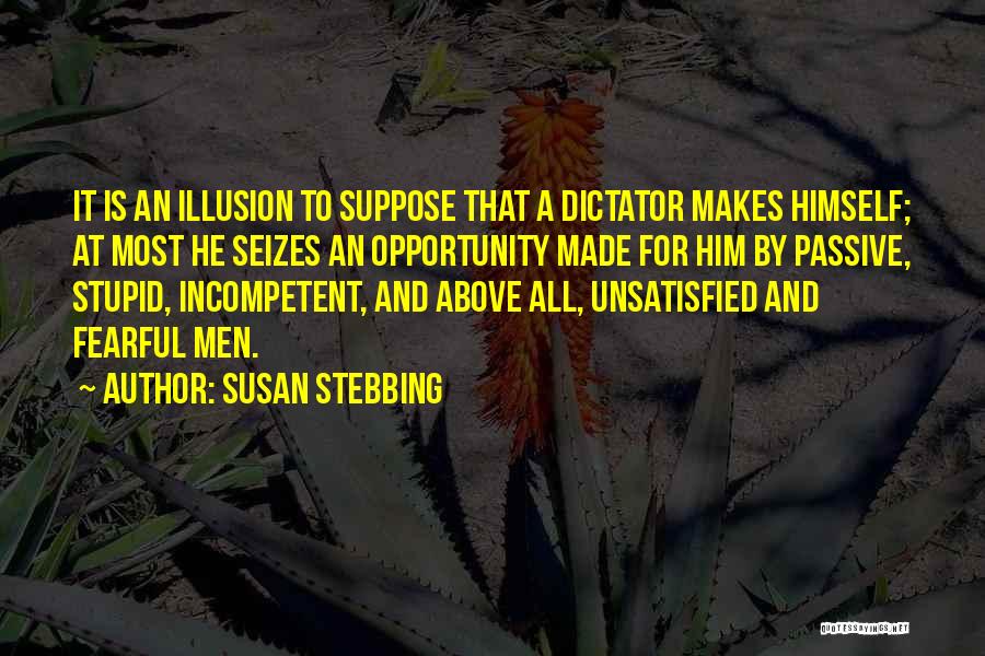 Susan Stebbing Quotes: It Is An Illusion To Suppose That A Dictator Makes Himself; At Most He Seizes An Opportunity Made For Him