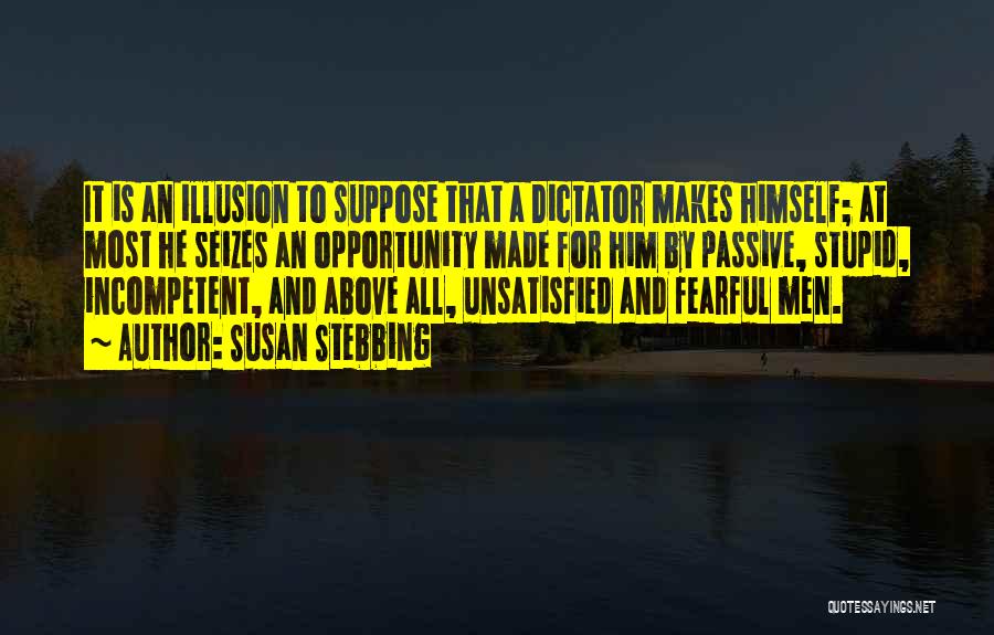 Susan Stebbing Quotes: It Is An Illusion To Suppose That A Dictator Makes Himself; At Most He Seizes An Opportunity Made For Him