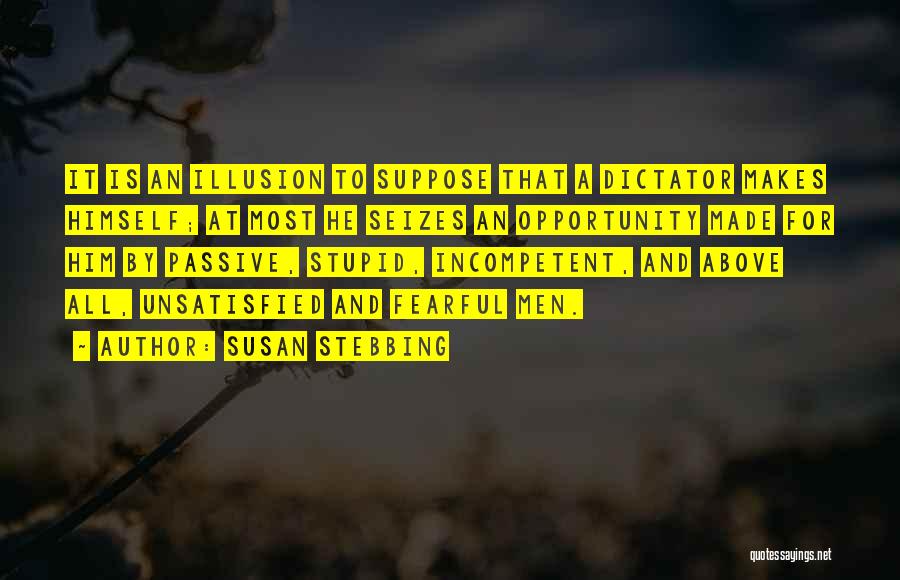 Susan Stebbing Quotes: It Is An Illusion To Suppose That A Dictator Makes Himself; At Most He Seizes An Opportunity Made For Him