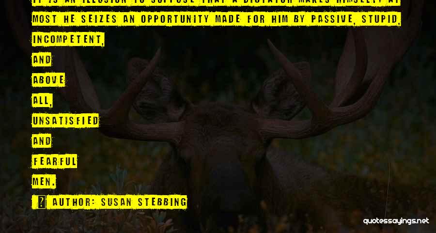 Susan Stebbing Quotes: It Is An Illusion To Suppose That A Dictator Makes Himself; At Most He Seizes An Opportunity Made For Him